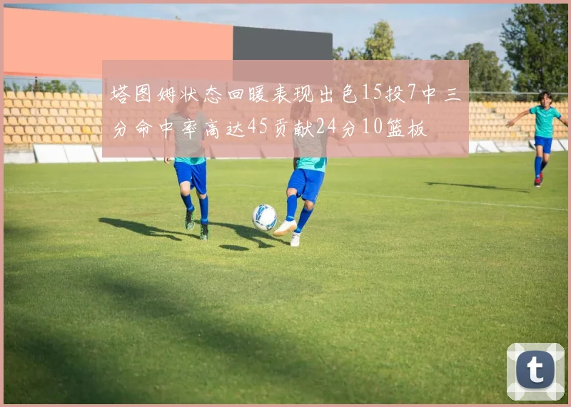 塔图姆状态回暖表现出色15投7中三分命中率高达45贡献24分10篮板