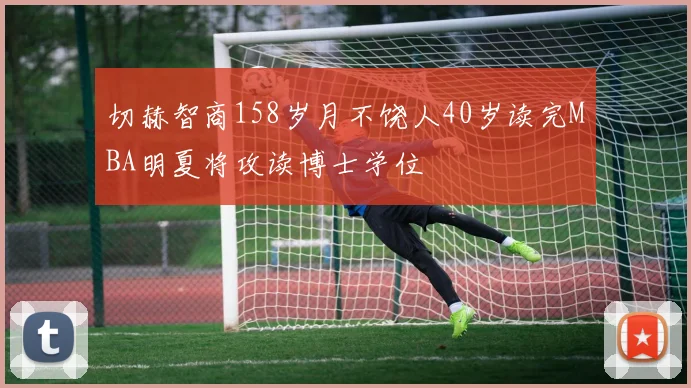 切赫智商158岁月不饶人40岁读完MBA明夏将攻读博士学位