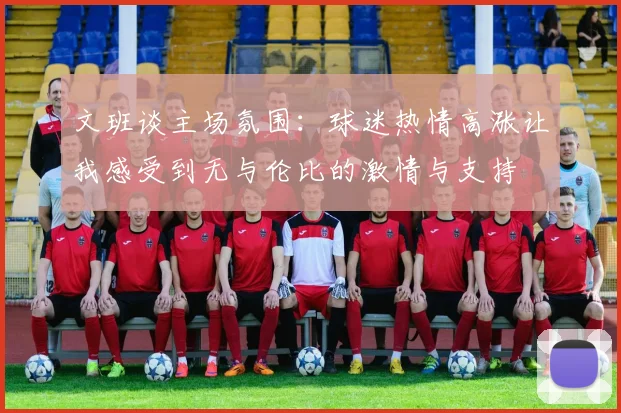 文班谈主场氛围：球迷热情高涨让我感受到无与伦比的激情与支持