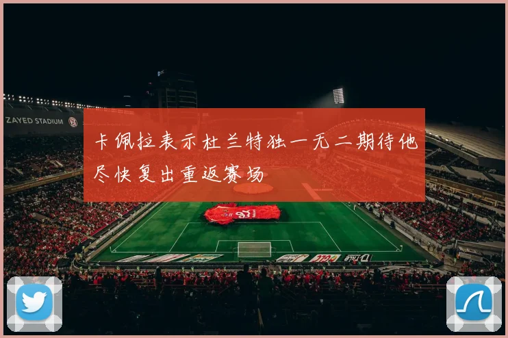卡佩拉表示杜兰特独一无二期待他尽快复出重返赛场