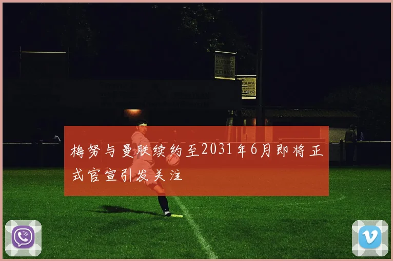 梅努与曼联续约至2031年6月即将正式官宣引发关注