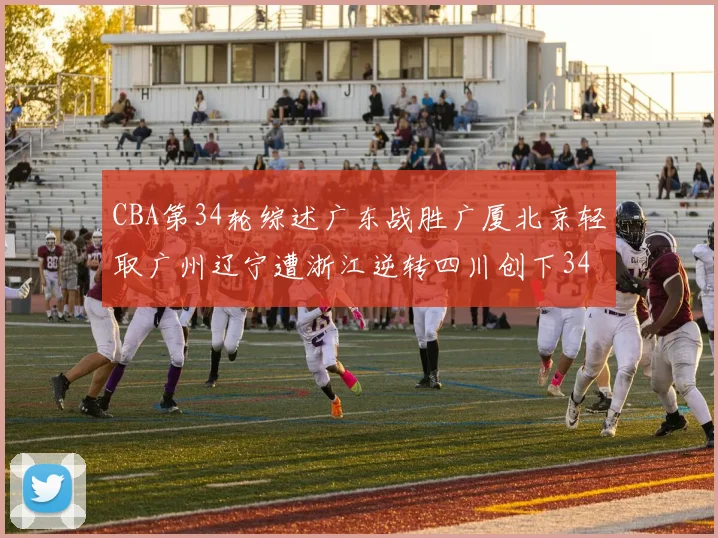 CBA第34轮综述广东战胜广厦北京轻取广州辽宁遭浙江逆转四川创下34连败纪录