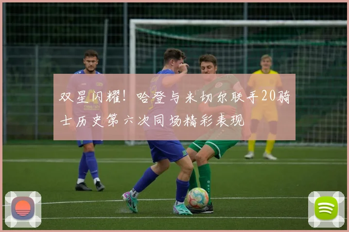 双星闪耀！哈登与米切尔联手20骑士历史第六次同场精彩表现