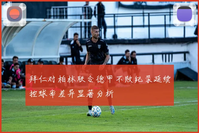 拜仁对柏林联合德甲不败纪录延续控球率差异显著分析