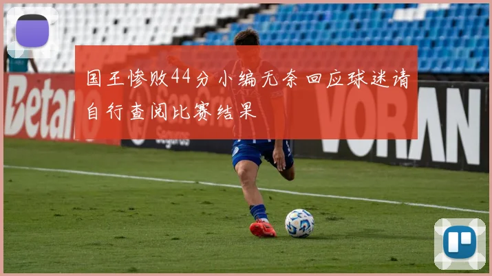 国王惨败44分小编无奈回应球迷请自行查阅比赛结果