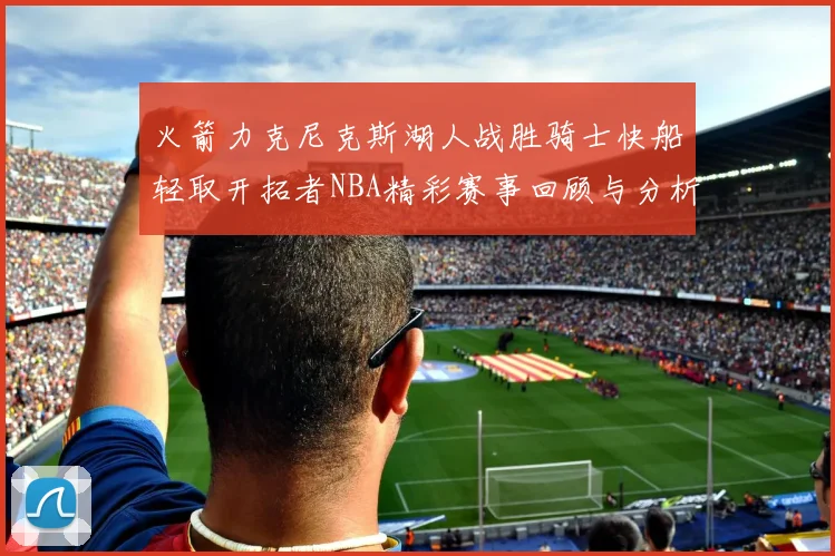 火箭力克尼克斯湖人战胜骑士快船轻取开拓者NBA精彩赛事回顾与分析
