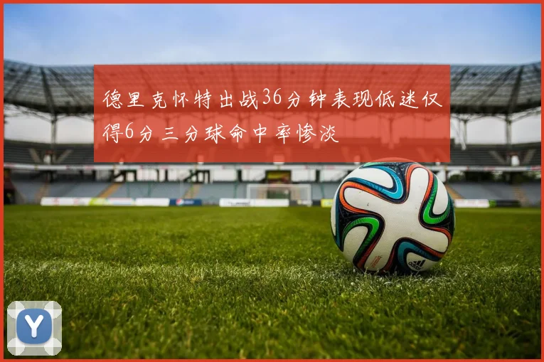 德里克怀特出战36分钟表现低迷仅得6分三分球命中率惨淡