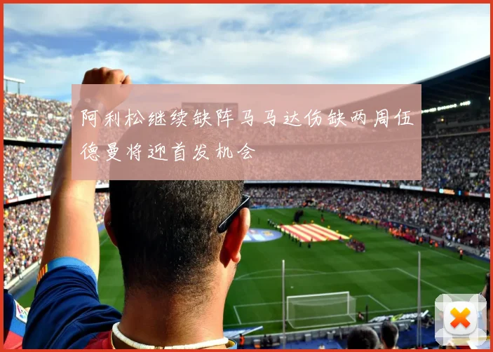 阿利松继续缺阵马马达伤缺两周伍德曼将迎首发机会