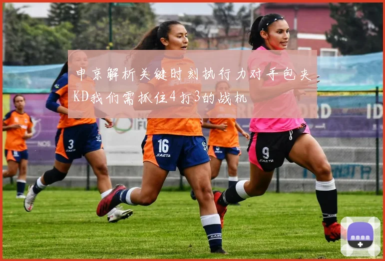 申京解析关键时刻执行力对手包夹KD我们需抓住4打3的战机