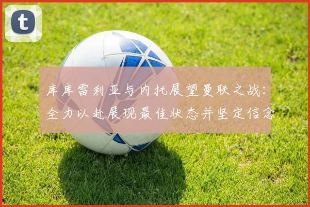 库库雷利亚与内托展望曼联之战：全力以赴展现最佳状态并坚定信念