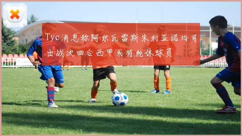 Tyc消息称阿尔瓦雷斯朱利亚诺均可出战次回合西甲或将轮休球员