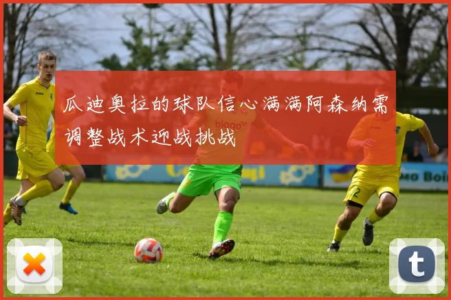瓜迪奥拉的球队信心满满阿森纳需调整战术迎战挑战