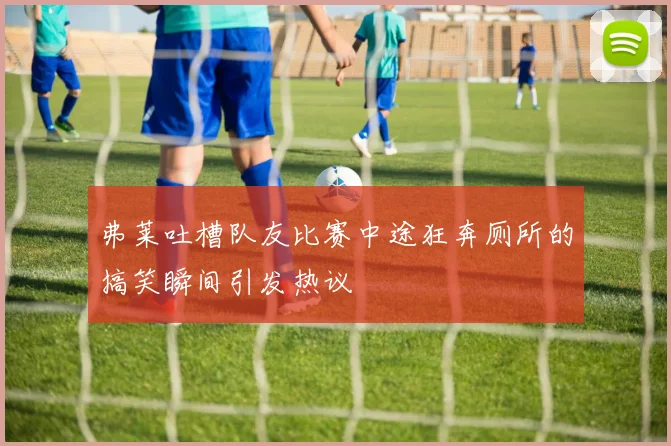 弗莱吐槽队友比赛中途狂奔厕所的搞笑瞬间引发热议