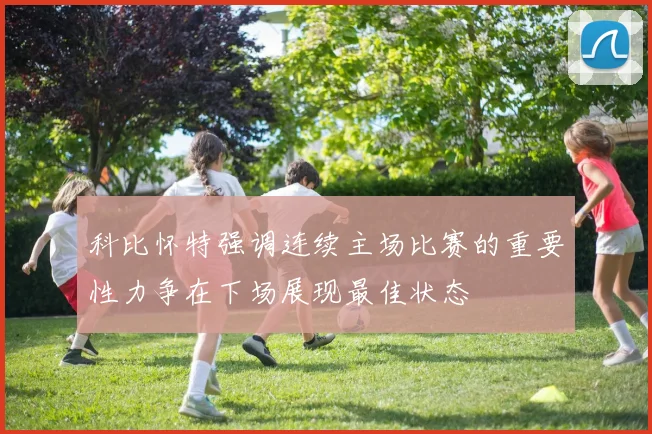 科比怀特强调连续主场比赛的重要性力争在下场展现最佳状态