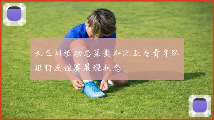 米兰训练动态莱奥加比亚与青年队进行友谊赛展现状态