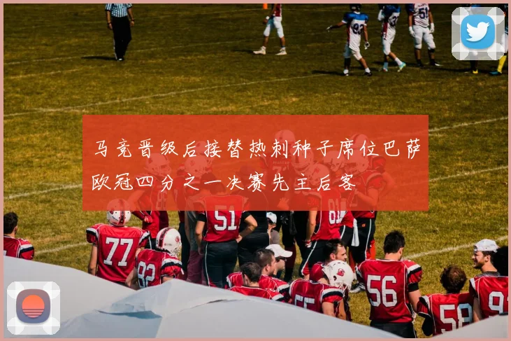 马竞晋级后接替热刺种子席位巴萨欧冠四分之一决赛先主后客