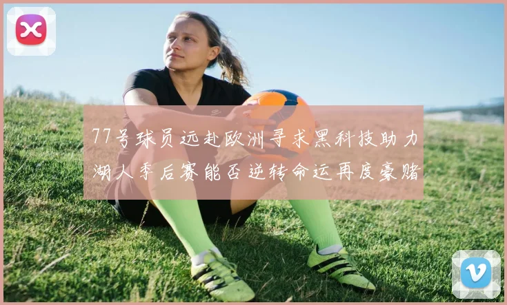 77号球员远赴欧洲寻求黑科技助力湖人季后赛能否逆转命运再度豪赌