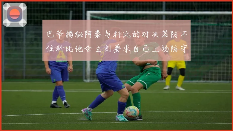 巴爷揭秘阿泰与科比的对决若防不住科比他会立刻要求自己上场防守