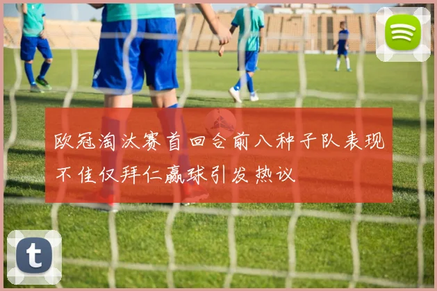 欧冠淘汰赛首回合前八种子队表现不佳仅拜仁赢球引发热议